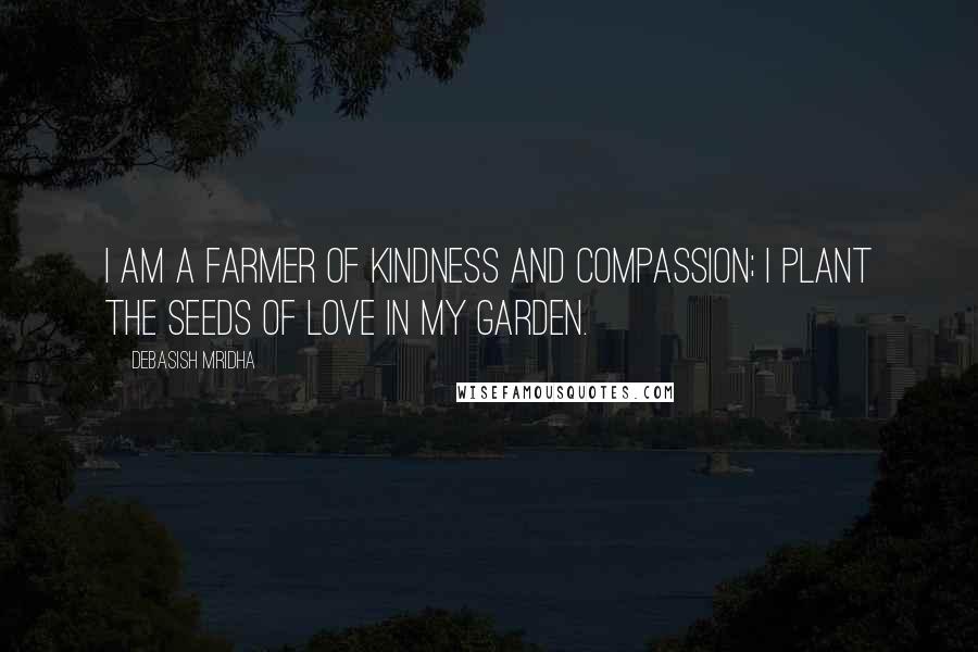 Debasish Mridha Quotes: I am a farmer of kindness and compassion; I plant the seeds of love in my garden.