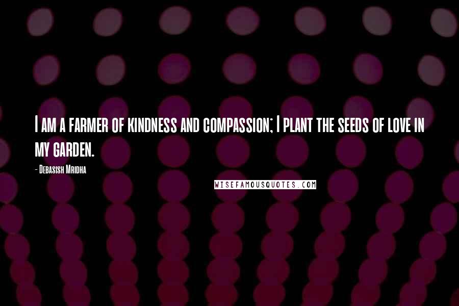 Debasish Mridha Quotes: I am a farmer of kindness and compassion; I plant the seeds of love in my garden.