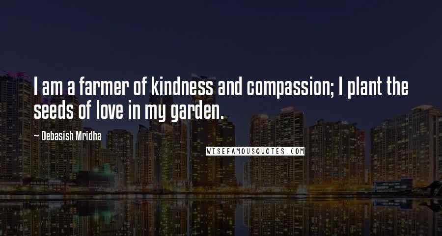 Debasish Mridha Quotes: I am a farmer of kindness and compassion; I plant the seeds of love in my garden.