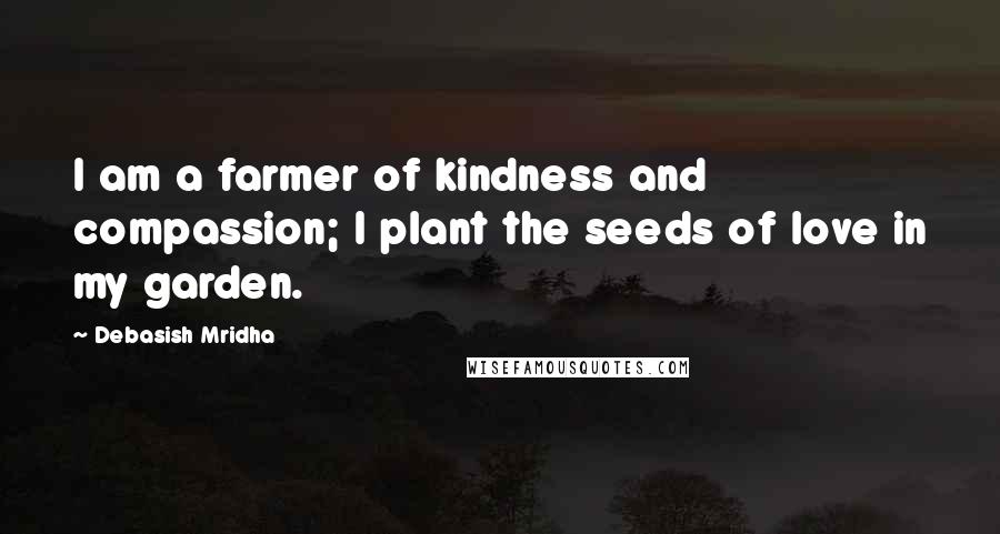 Debasish Mridha Quotes: I am a farmer of kindness and compassion; I plant the seeds of love in my garden.