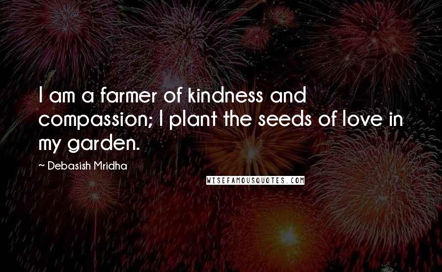 Debasish Mridha Quotes: I am a farmer of kindness and compassion; I plant the seeds of love in my garden.