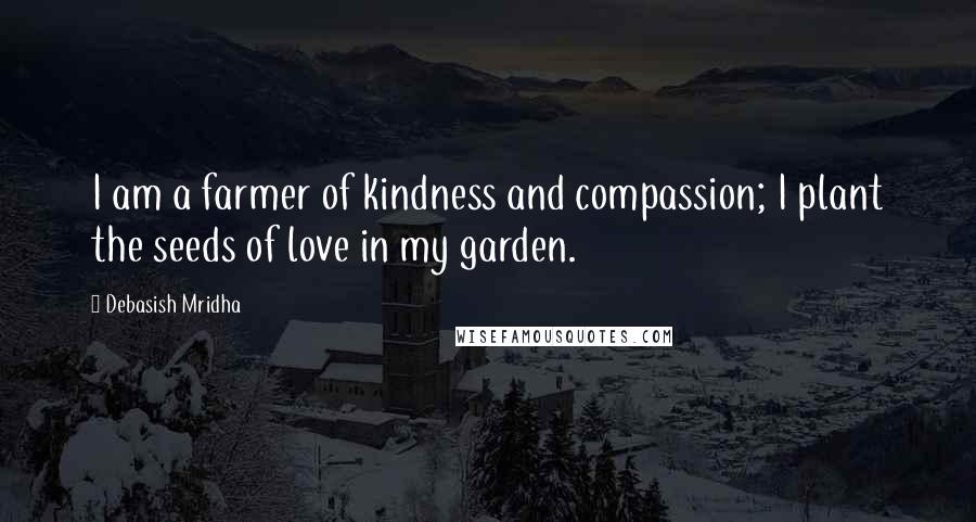 Debasish Mridha Quotes: I am a farmer of kindness and compassion; I plant the seeds of love in my garden.