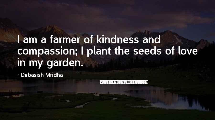 Debasish Mridha Quotes: I am a farmer of kindness and compassion; I plant the seeds of love in my garden.