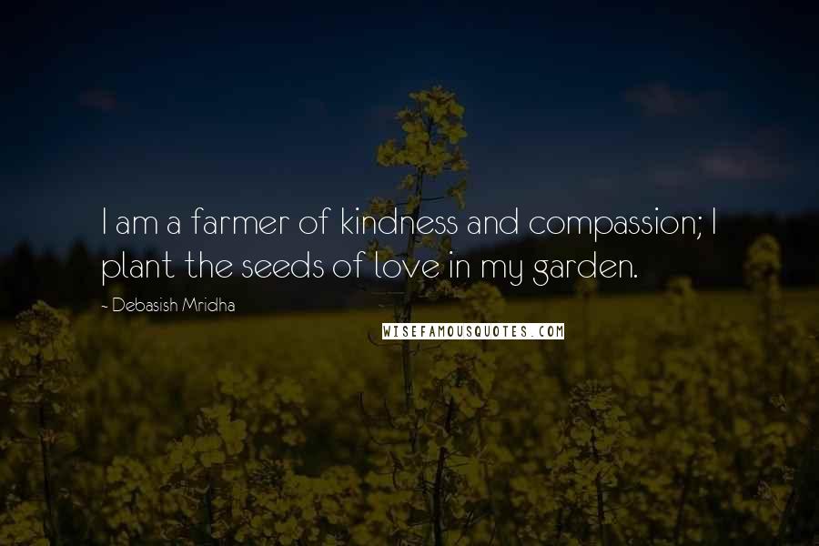 Debasish Mridha Quotes: I am a farmer of kindness and compassion; I plant the seeds of love in my garden.