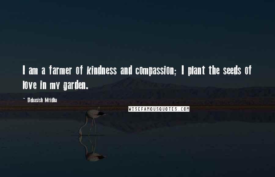 Debasish Mridha Quotes: I am a farmer of kindness and compassion; I plant the seeds of love in my garden.