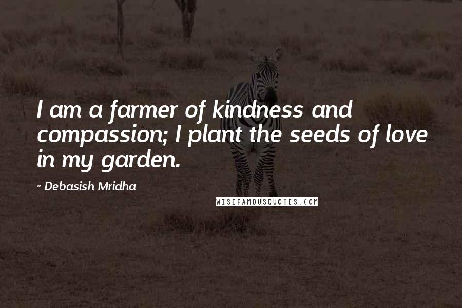 Debasish Mridha Quotes: I am a farmer of kindness and compassion; I plant the seeds of love in my garden.