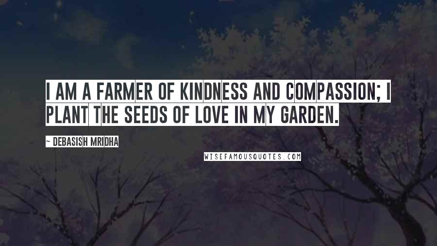 Debasish Mridha Quotes: I am a farmer of kindness and compassion; I plant the seeds of love in my garden.