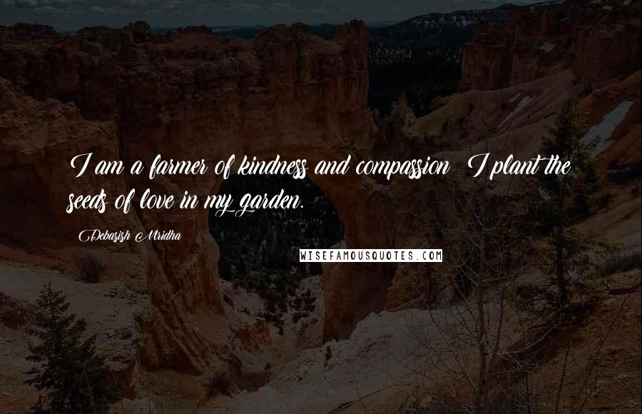 Debasish Mridha Quotes: I am a farmer of kindness and compassion; I plant the seeds of love in my garden.