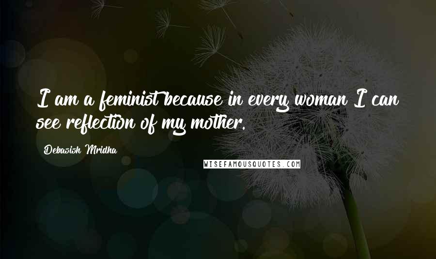 Debasish Mridha Quotes: I am a feminist because in every woman I can see reflection of my mother.