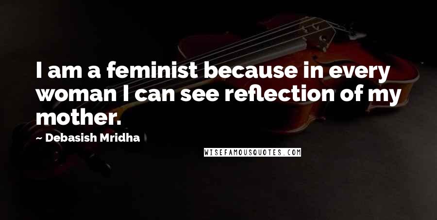 Debasish Mridha Quotes: I am a feminist because in every woman I can see reflection of my mother.