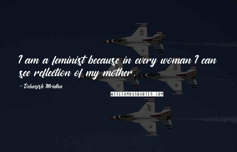 Debasish Mridha Quotes: I am a feminist because in every woman I can see reflection of my mother.