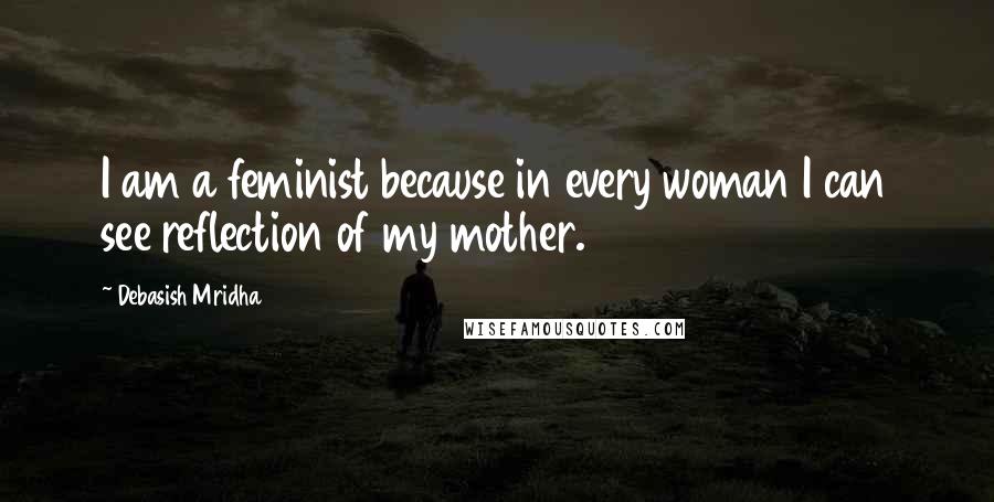 Debasish Mridha Quotes: I am a feminist because in every woman I can see reflection of my mother.