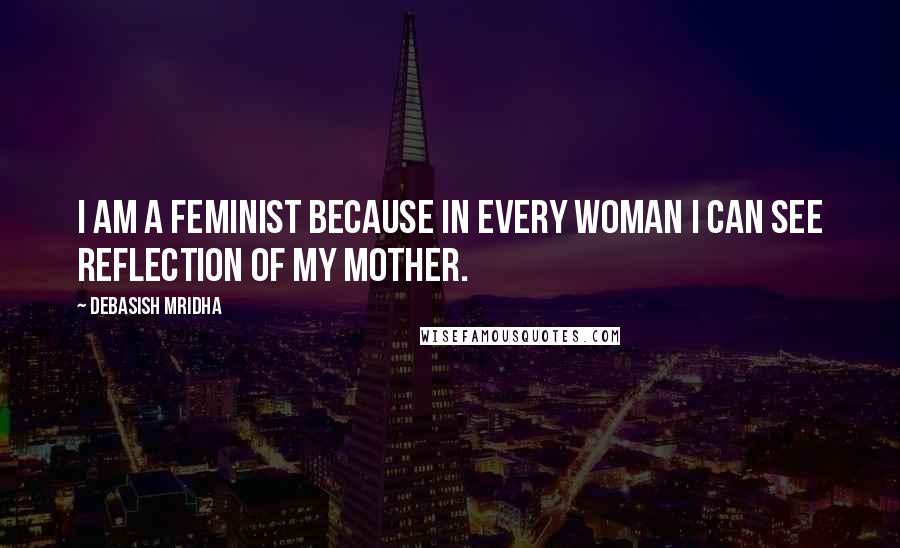 Debasish Mridha Quotes: I am a feminist because in every woman I can see reflection of my mother.