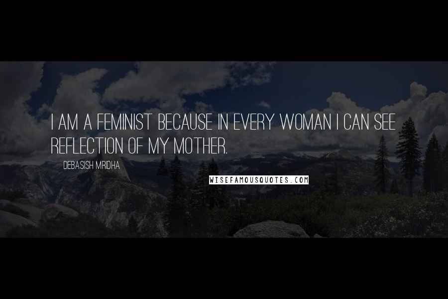 Debasish Mridha Quotes: I am a feminist because in every woman I can see reflection of my mother.