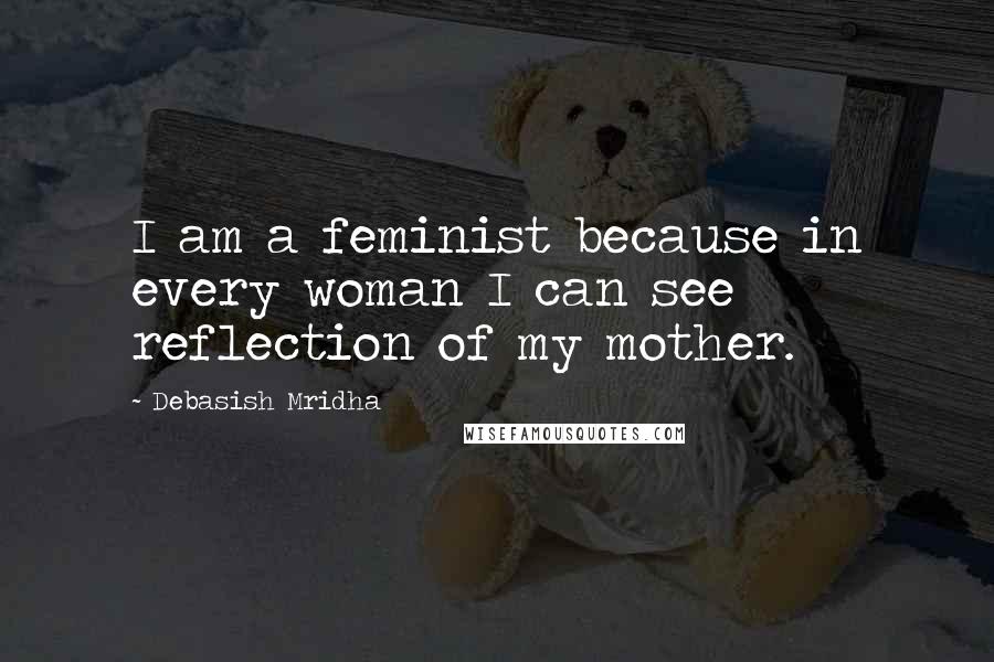 Debasish Mridha Quotes: I am a feminist because in every woman I can see reflection of my mother.