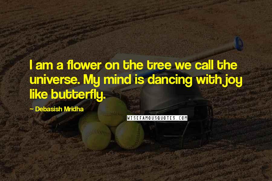 Debasish Mridha Quotes: I am a flower on the tree we call the universe. My mind is dancing with joy like butterfly.