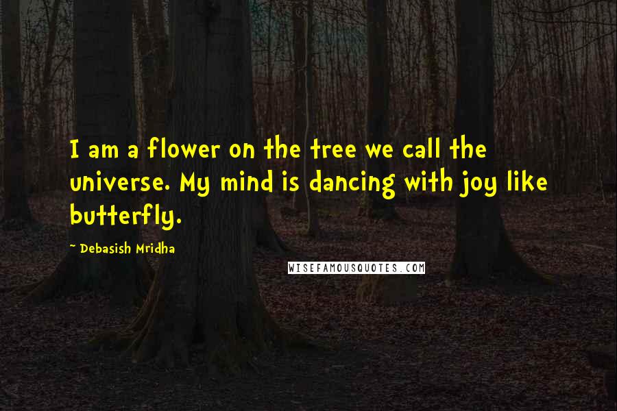 Debasish Mridha Quotes: I am a flower on the tree we call the universe. My mind is dancing with joy like butterfly.