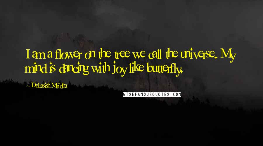 Debasish Mridha Quotes: I am a flower on the tree we call the universe. My mind is dancing with joy like butterfly.