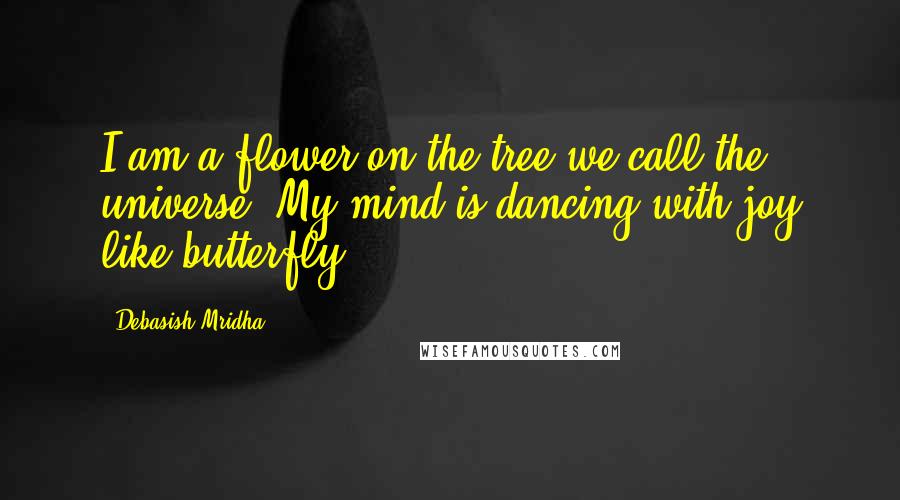 Debasish Mridha Quotes: I am a flower on the tree we call the universe. My mind is dancing with joy like butterfly.