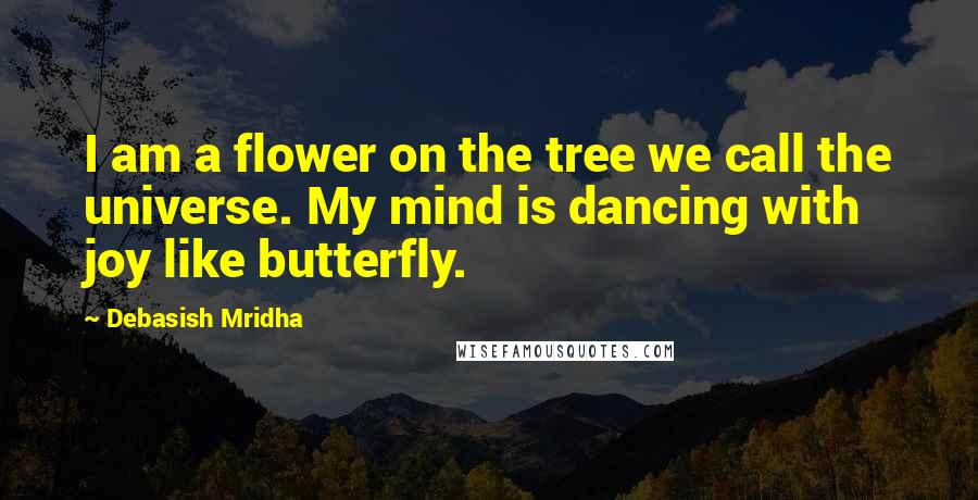 Debasish Mridha Quotes: I am a flower on the tree we call the universe. My mind is dancing with joy like butterfly.
