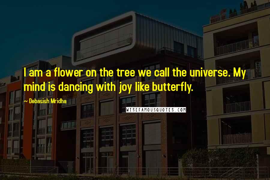 Debasish Mridha Quotes: I am a flower on the tree we call the universe. My mind is dancing with joy like butterfly.