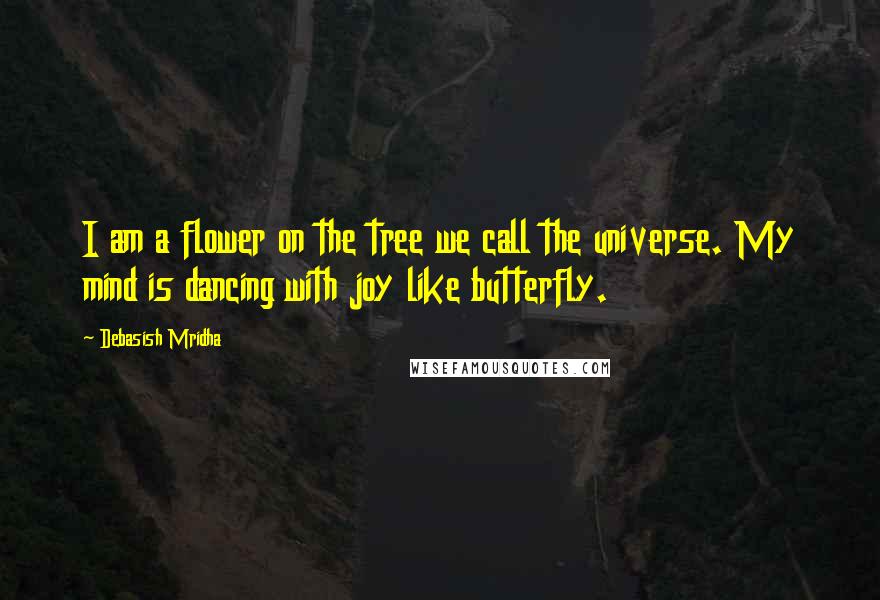 Debasish Mridha Quotes: I am a flower on the tree we call the universe. My mind is dancing with joy like butterfly.