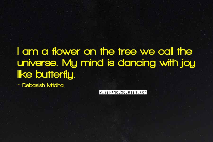 Debasish Mridha Quotes: I am a flower on the tree we call the universe. My mind is dancing with joy like butterfly.