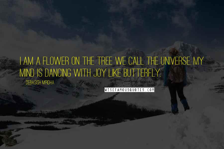 Debasish Mridha Quotes: I am a flower on the tree we call the universe. My mind is dancing with joy like butterfly.