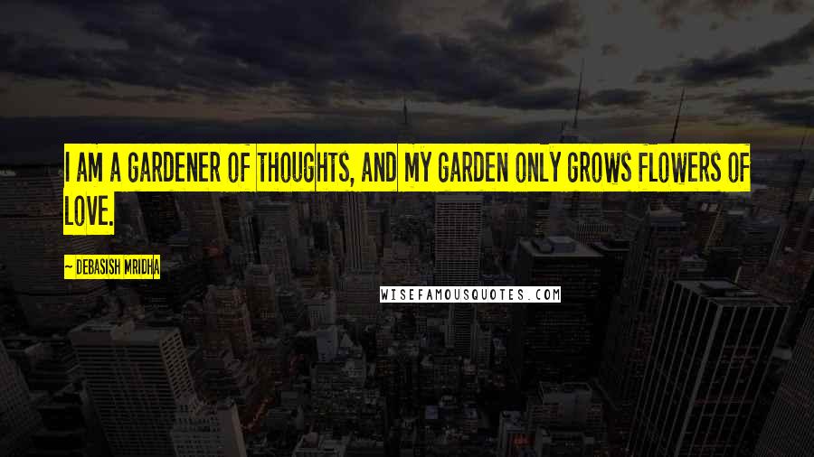 Debasish Mridha Quotes: I am a gardener of thoughts, and my garden only grows flowers of love.