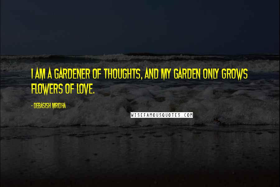 Debasish Mridha Quotes: I am a gardener of thoughts, and my garden only grows flowers of love.