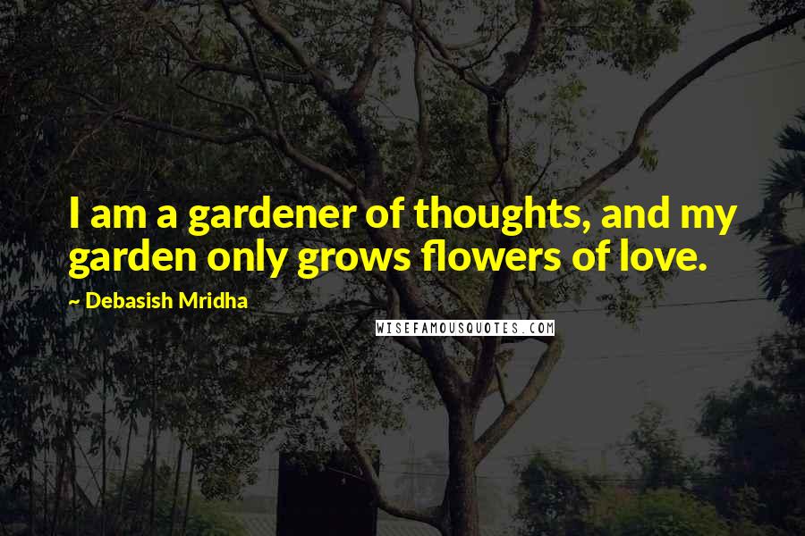 Debasish Mridha Quotes: I am a gardener of thoughts, and my garden only grows flowers of love.