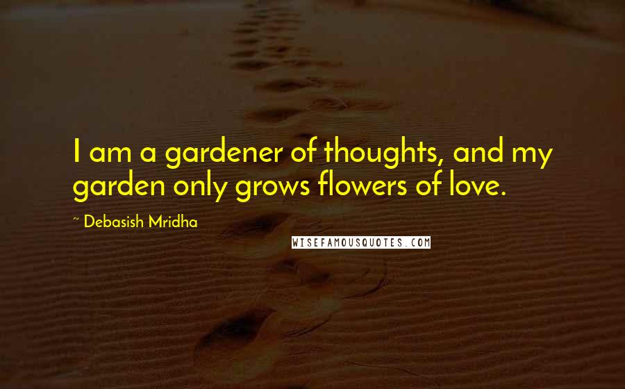 Debasish Mridha Quotes: I am a gardener of thoughts, and my garden only grows flowers of love.