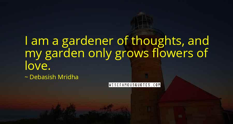 Debasish Mridha Quotes: I am a gardener of thoughts, and my garden only grows flowers of love.