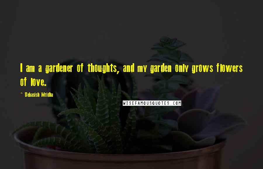 Debasish Mridha Quotes: I am a gardener of thoughts, and my garden only grows flowers of love.