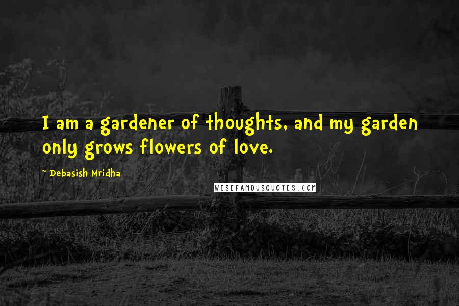 Debasish Mridha Quotes: I am a gardener of thoughts, and my garden only grows flowers of love.