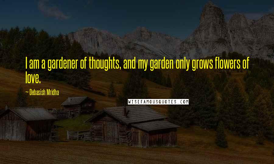 Debasish Mridha Quotes: I am a gardener of thoughts, and my garden only grows flowers of love.