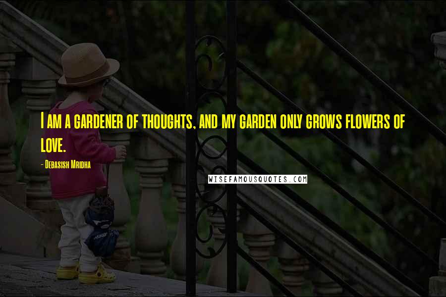 Debasish Mridha Quotes: I am a gardener of thoughts, and my garden only grows flowers of love.