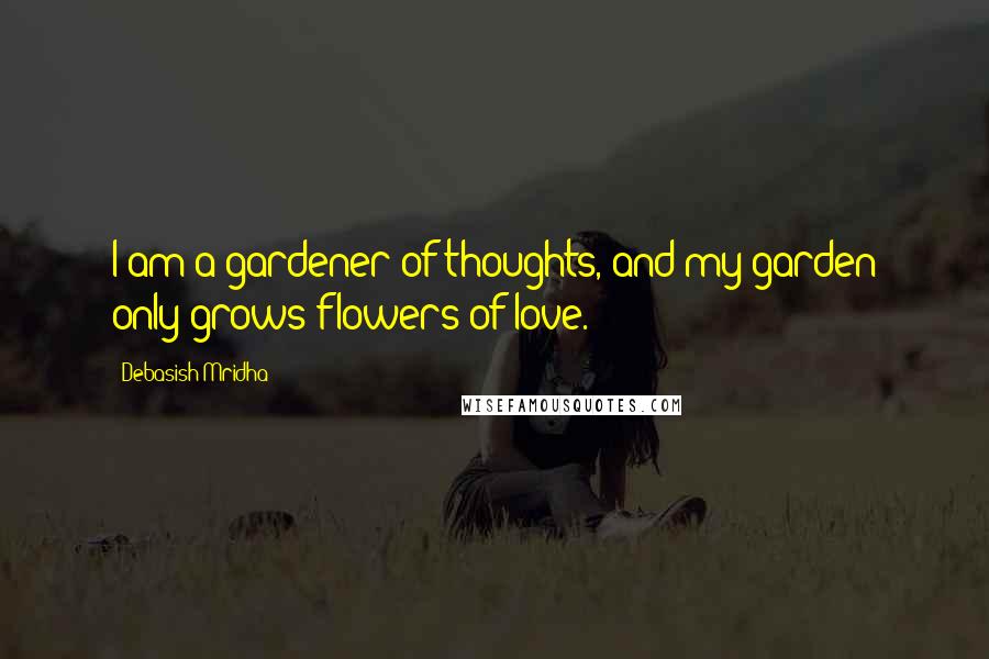 Debasish Mridha Quotes: I am a gardener of thoughts, and my garden only grows flowers of love.