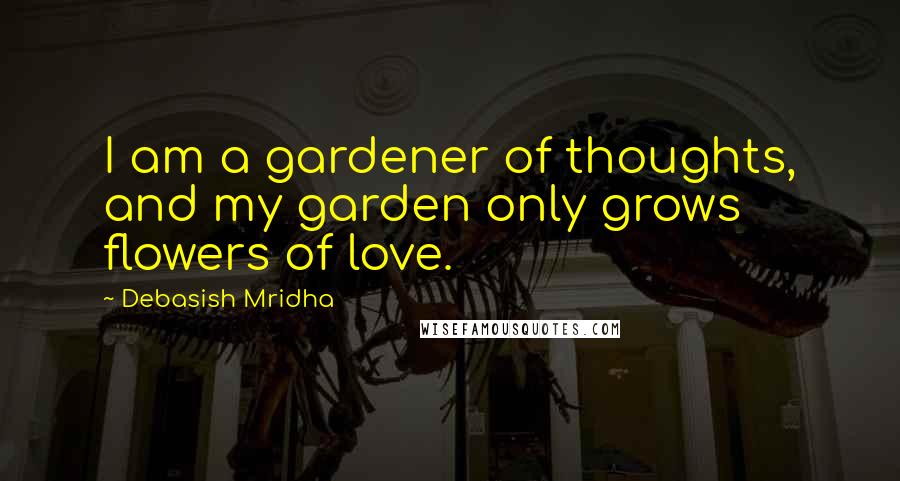 Debasish Mridha Quotes: I am a gardener of thoughts, and my garden only grows flowers of love.