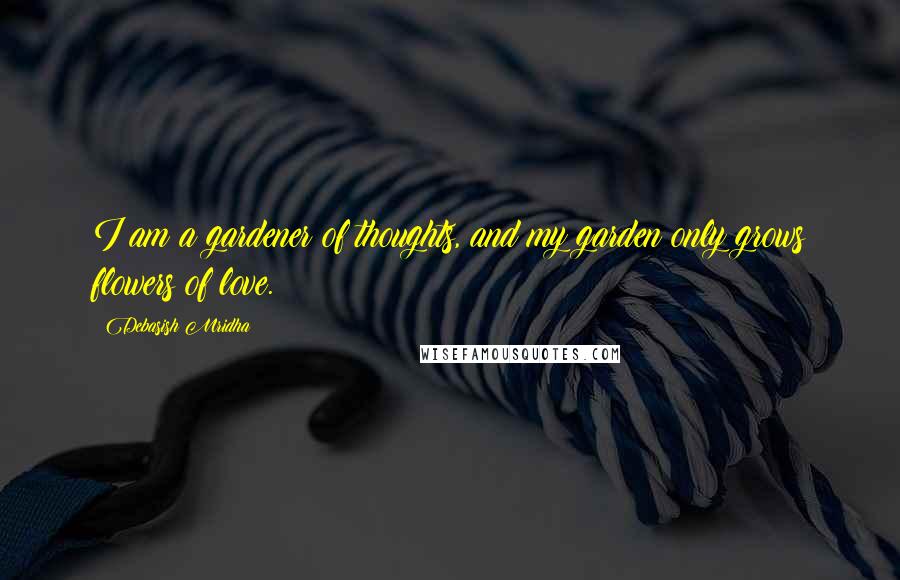 Debasish Mridha Quotes: I am a gardener of thoughts, and my garden only grows flowers of love.