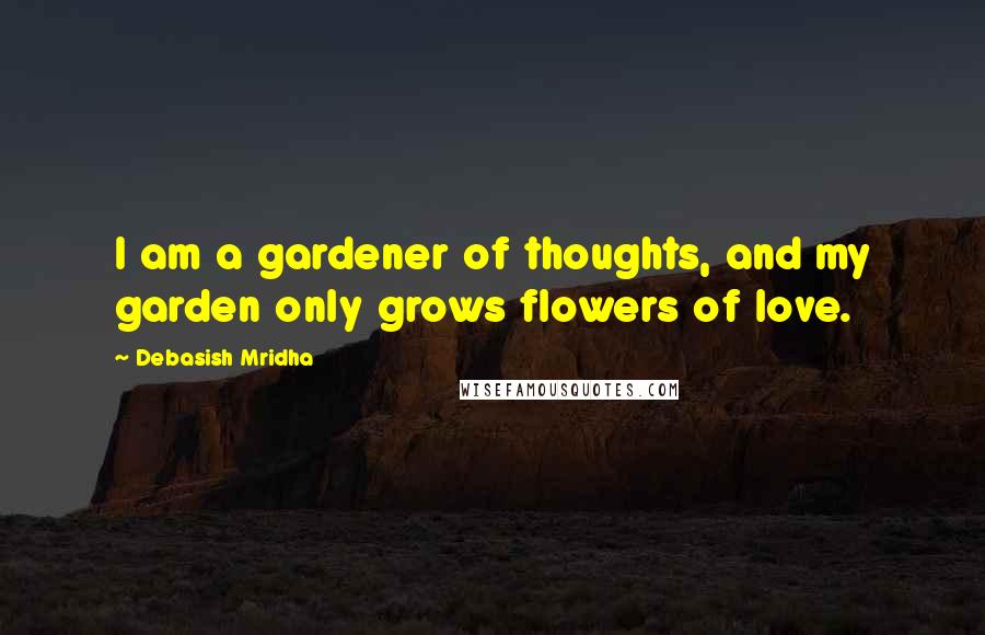 Debasish Mridha Quotes: I am a gardener of thoughts, and my garden only grows flowers of love.