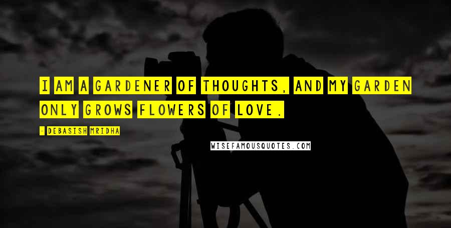 Debasish Mridha Quotes: I am a gardener of thoughts, and my garden only grows flowers of love.