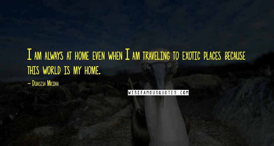 Debasish Mridha Quotes: I am always at home even when I am traveling to exotic places because this world is my home.