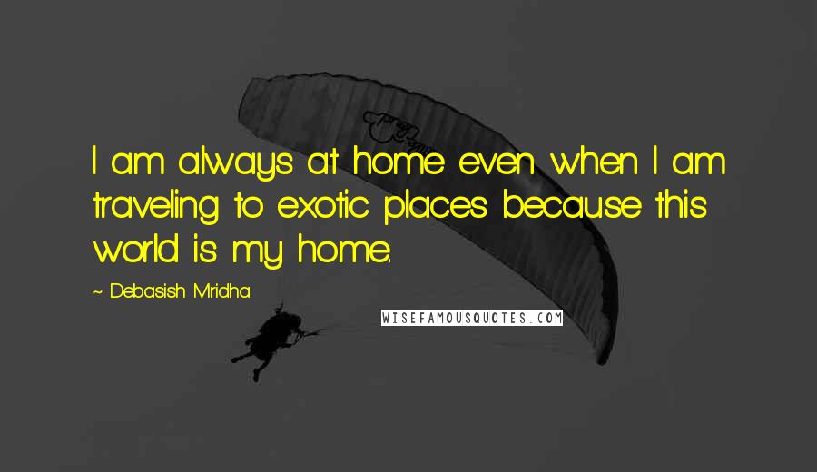 Debasish Mridha Quotes: I am always at home even when I am traveling to exotic places because this world is my home.
