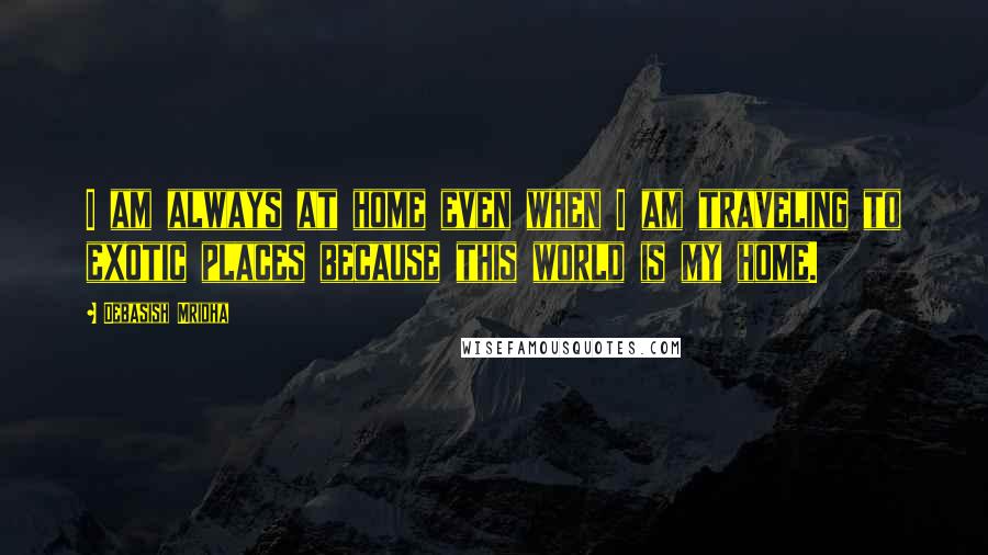 Debasish Mridha Quotes: I am always at home even when I am traveling to exotic places because this world is my home.