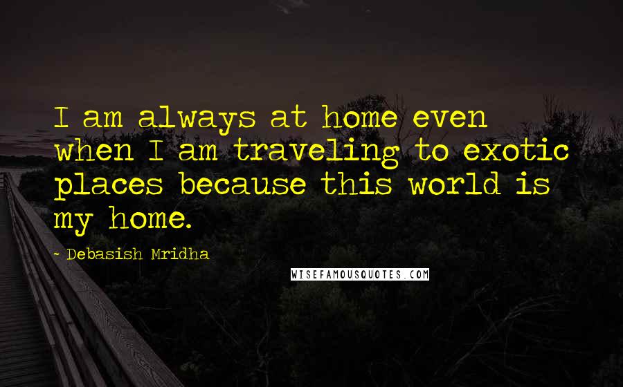 Debasish Mridha Quotes: I am always at home even when I am traveling to exotic places because this world is my home.