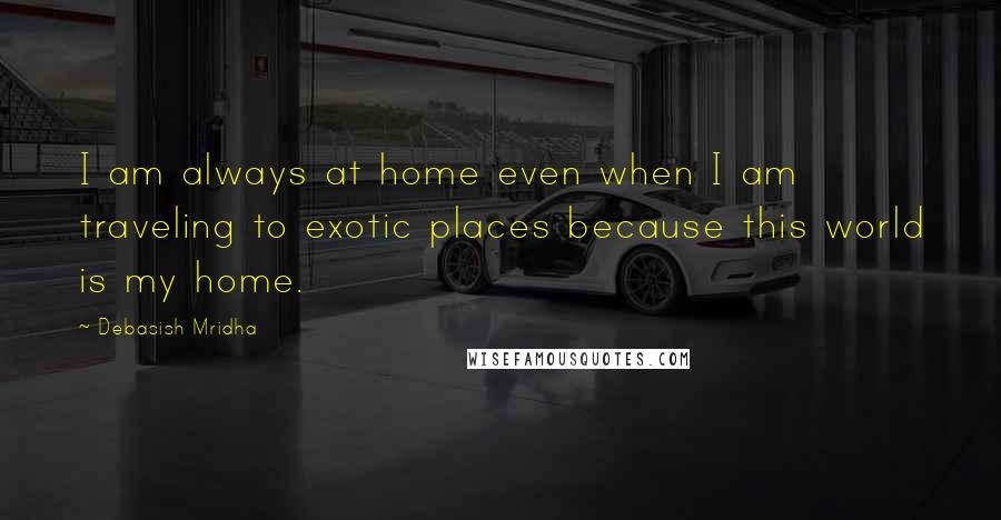 Debasish Mridha Quotes: I am always at home even when I am traveling to exotic places because this world is my home.