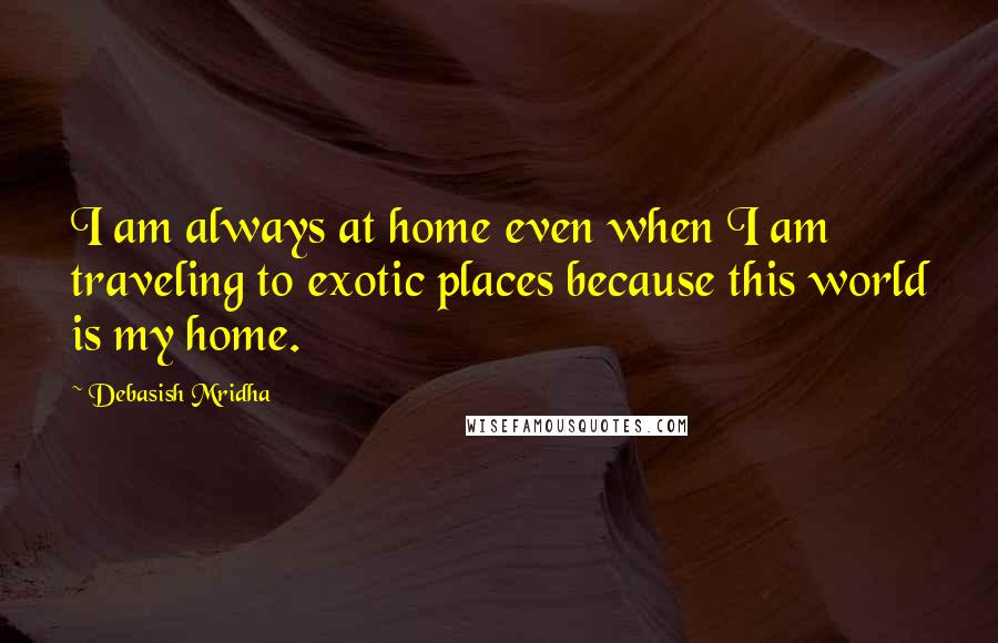 Debasish Mridha Quotes: I am always at home even when I am traveling to exotic places because this world is my home.