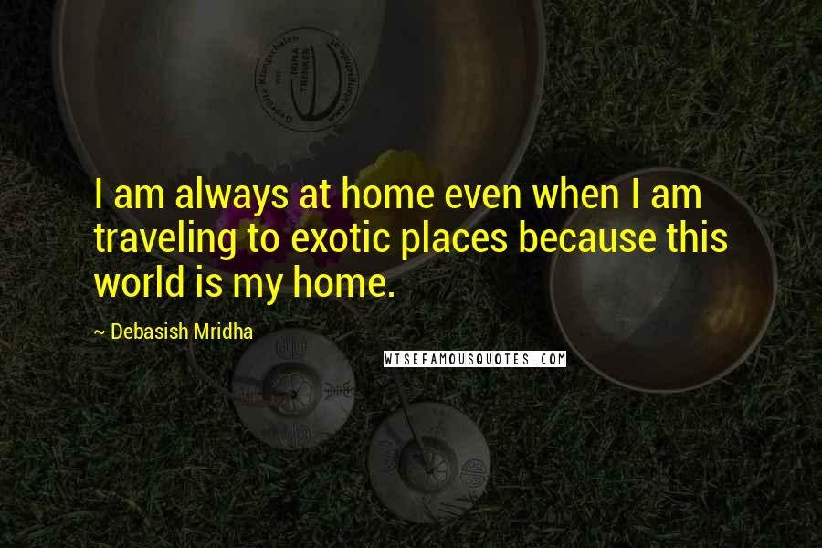 Debasish Mridha Quotes: I am always at home even when I am traveling to exotic places because this world is my home.