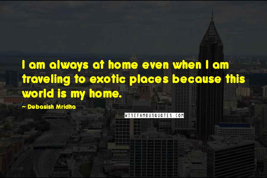 Debasish Mridha Quotes: I am always at home even when I am traveling to exotic places because this world is my home.